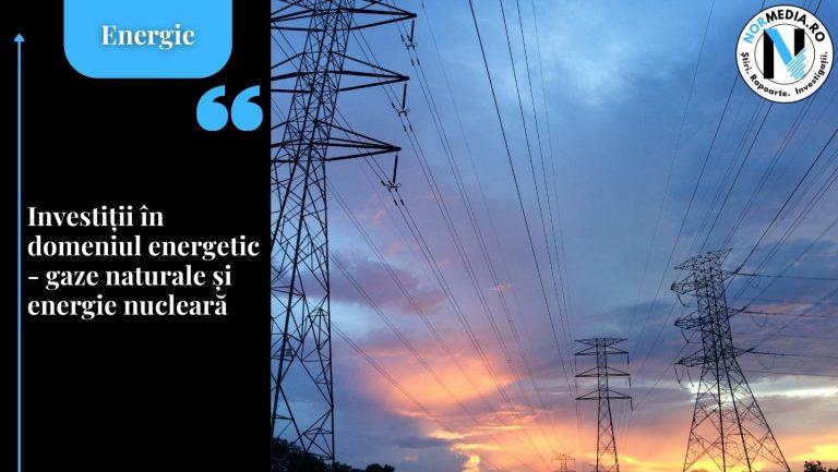 Investiții în domeniul energetic – gaze naturale și energie nucleară