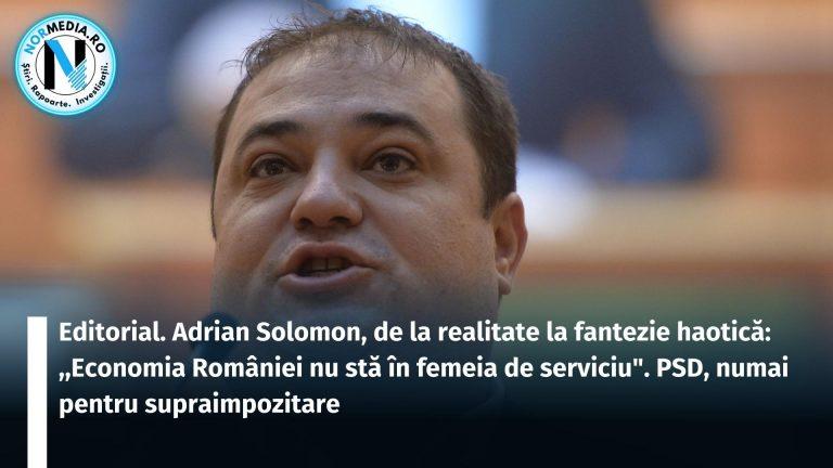 Editorial. Adrian Solomon, de la realitate la fantezie haotică: ,,Economia României nu stă în femeia de serviciu”. PSD, numai pentru supraimpozitare