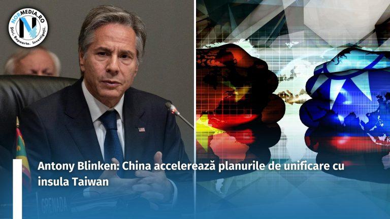Antony Blinken: China accelerează planurile de unificare cu insula Taiwan