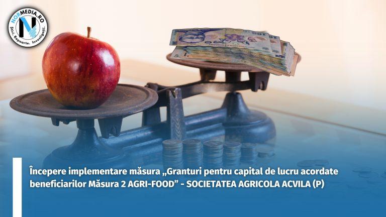 Începere implementare măsura ,,Granturi pentru capital de lucru acordate beneficiarilor Măsura 2 AGRI-FOOD” – SOCIETATEA AGRICOLA ACVILA (P)