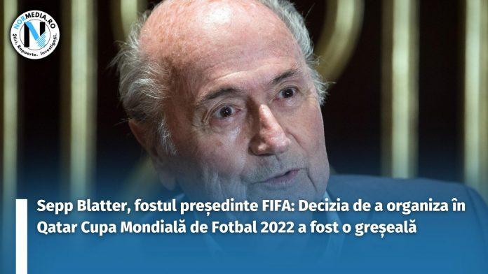 Sepp Blatter, fostul președinte FIFA Decizia de a organiza în Qatar Cupa Mondială de Fotbal 2022 a fost o greșeală