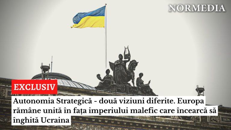 EXCLUSIV. Autonomia Strategică – două viziuni diferite. Europa rămâne unită în fața imperiului malefic care încearcă să înghită Ucraina